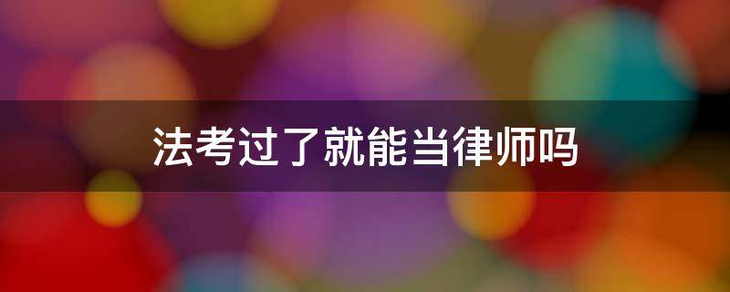 法考过了就能当律师吗 法考过了可以做律师吗