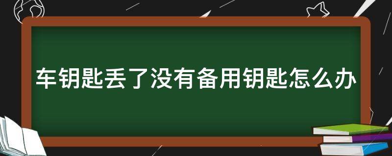 车钥匙丢了没有备用钥匙怎么办（在外地车钥匙丢了没有备用钥匙怎么办）