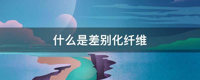 什么是差别化纤维 什么是差别化纤维、功能纤维和高性能纤维?