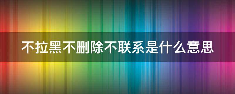 不拉黑不删除不联系是什么意思（分手了不拉黑不删除不联系是什么意思）