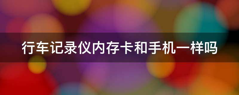 行车记录仪内存卡和手机一样吗 行车记录仪的内存卡和手机上面的一样吗