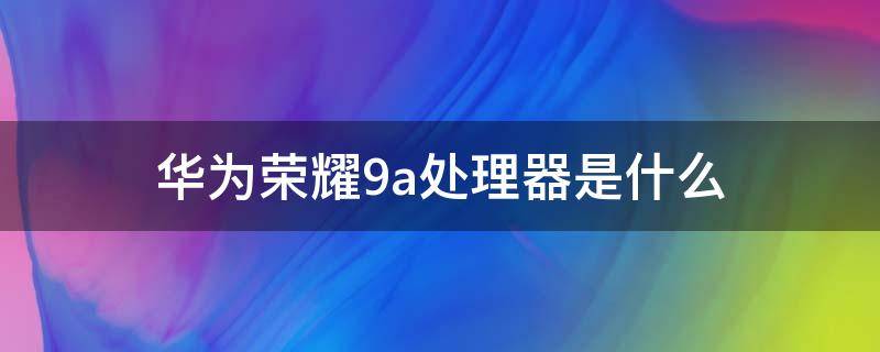 华为荣耀9a处理器是什么 华为荣耀畅玩9a处理器