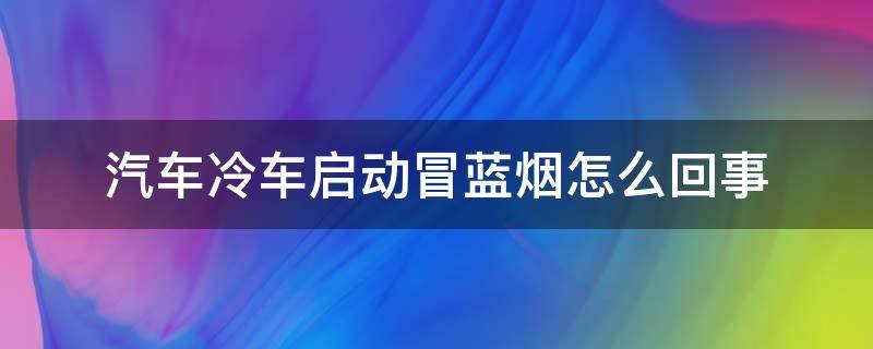 汽车冷车启动冒蓝烟怎么回事 冷车启动冒一股蓝烟是什么原因