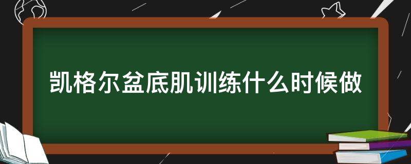 凯格尔盆底肌训练什么时候做（凯格尔盆底肌训练多久可以做）