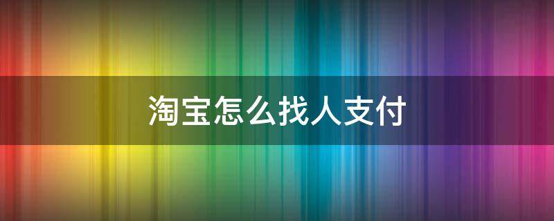 淘宝怎么找人支付 淘宝找人代付在哪里