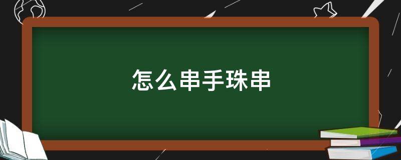 怎么串手珠串（怎么串手珠串好看）