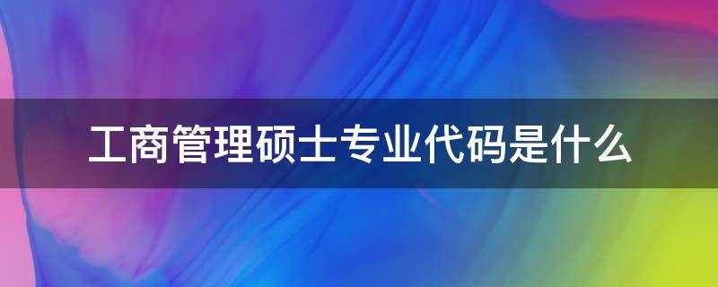 工商管理硕士专业代码是什么（工商管理专硕专业代码）