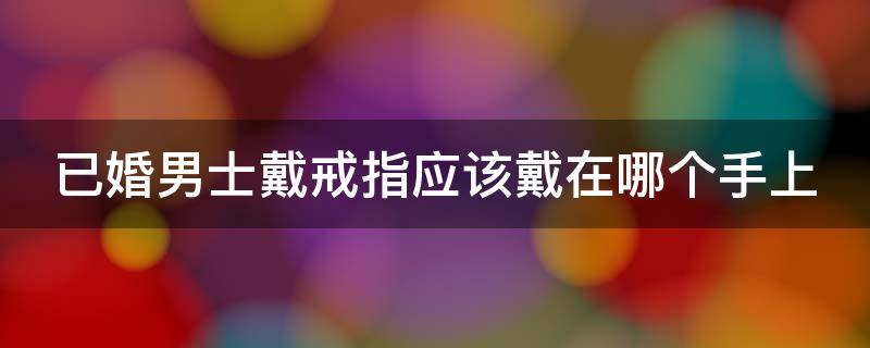 已婚男士戴戒指应该戴在哪个手上 已婚男士戴戒指应该戴在哪个手上呢