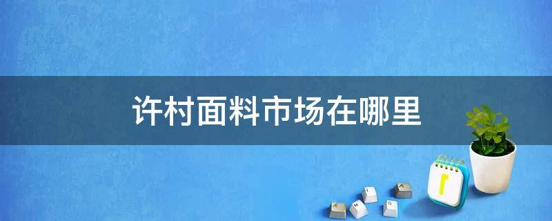 许村面料市场在哪里（许昌布料批发市场）