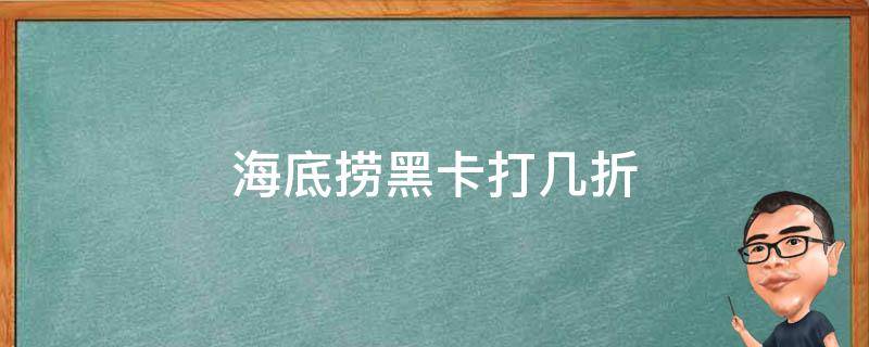 海底捞黑卡打几折 海底捞黑卡打折嘛