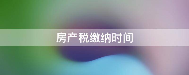 房产税缴纳时间（2022年房产税缴纳时间）