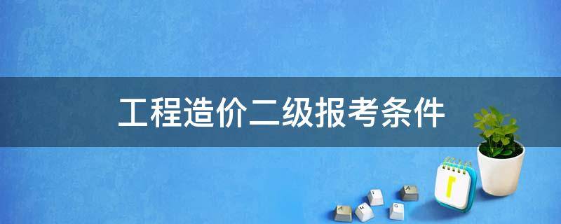 工程造价二级报考条件 工程造价二级建造师报考条件