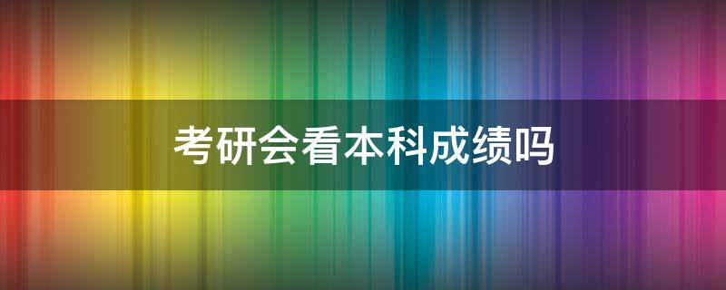 考研会看本科成绩吗（考研主要看成绩吗）