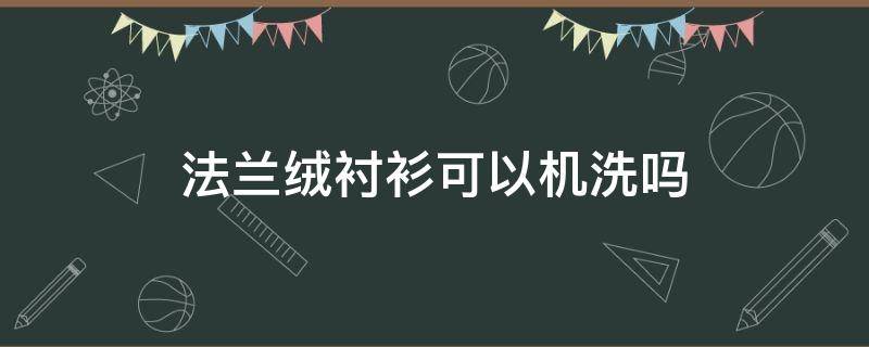 法兰绒衬衫可以机洗吗 纯棉的衬衫可以机洗吗