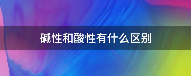 碱性和酸性有什么区别（碱性和酸性有什么区别?）