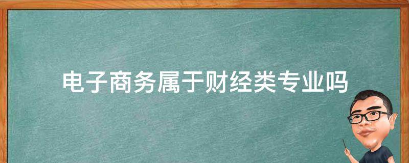 电子商务属于财经类专业吗 电子商务是财经类专业吗