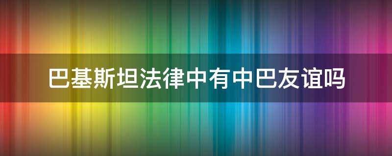 巴基斯坦法律中有中巴友谊吗（巴基斯坦中巴友谊罪）