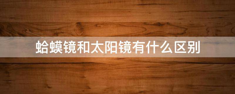 蛤蟆镜和太阳镜有什么区别 蛤蟆镜和太阳镜的区别