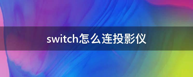 switch怎么连投影仪 switch怎么连投影仪教程