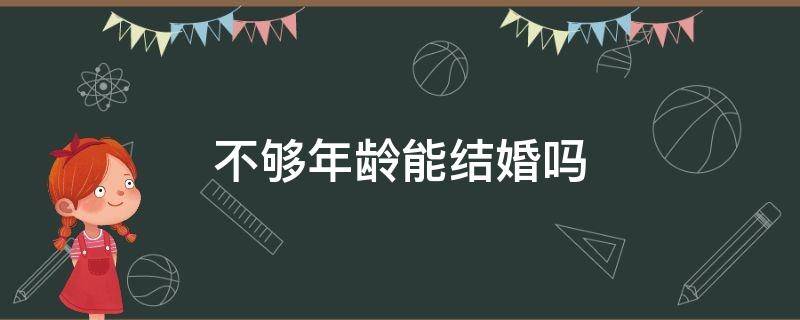 不够年龄能结婚吗 不到结婚年龄能结婚吗