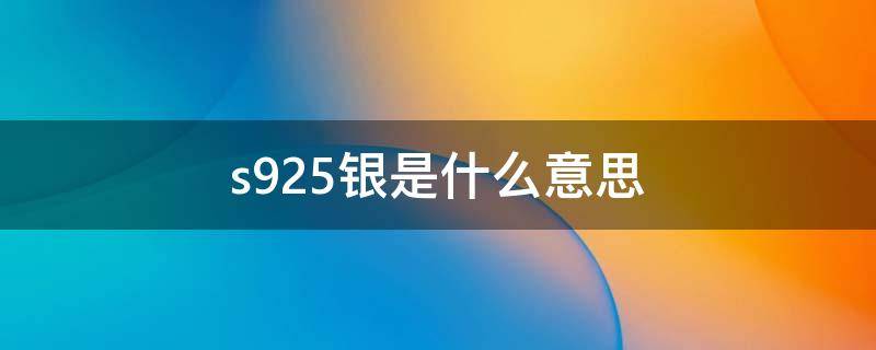 s925银是什么意思 S925银是什么意思