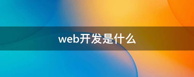 web开发是什么（web开发是什么先写前端还是先写后端）