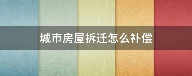 城市房屋拆迁怎么补偿 城市楼房拆迁补偿