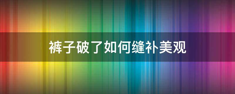 裤子破了如何缝补美观 裤子破了如何缝补美观怎么补好看