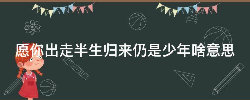 愿你出走半生归来仍是少年啥意思（愿你出走半生归来仍是少年这句话是什么意思）