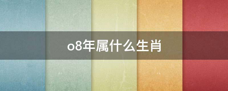 o8年属什么生肖（o8年属什么生肖属猪命运）