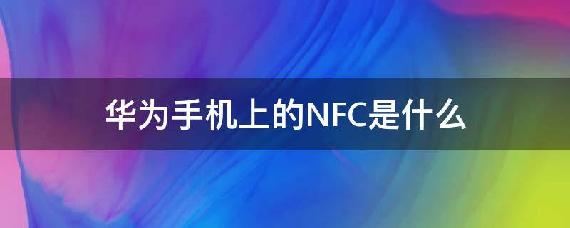 华为手机上的NFC是什么 华为手机上的nfc是什么功能