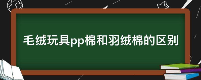 毛绒玩具pp棉和羽绒棉的区别（毛绒玩具是pp棉好还是羽绒棉好）