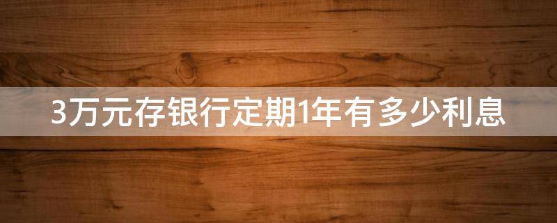 3万元存银行定期1年有多少利息 3万元存银行定期1年有多少利息啊