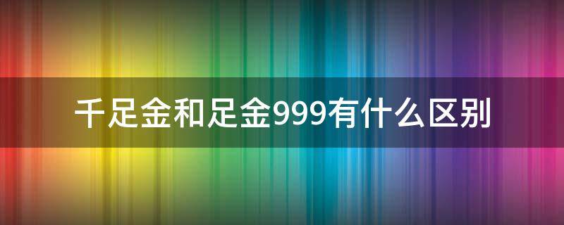 千足金和足金999有什么区别 千足金和足金999的区别