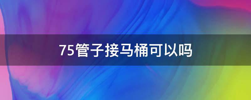 75管子接马桶可以吗 75的排水管能装马桶吗