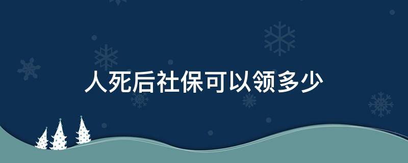 人死后社保可以领多少（人死后社保可以领多少个月）