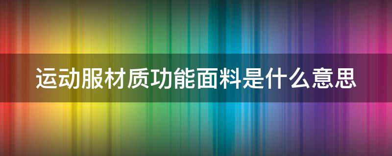 运动服材质功能面料是什么意思 运动服材质功能面料是什么意思啊