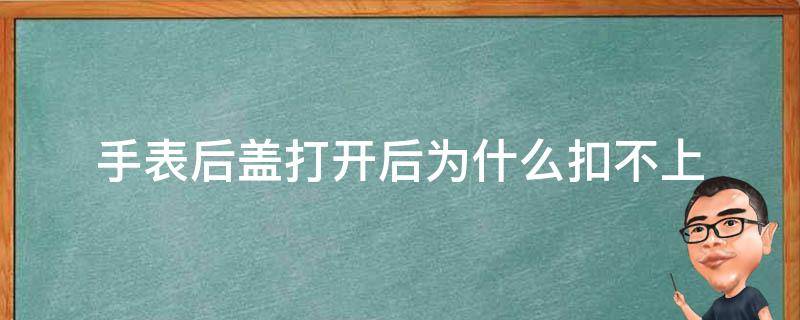 手表后盖打开后为什么扣不上（手表盖扣不上去怎么办）