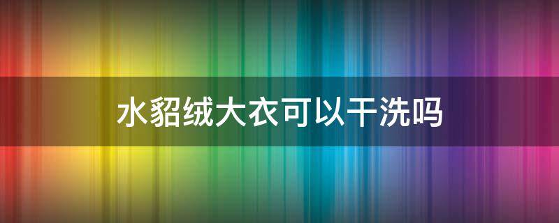 水貂绒大衣可以干洗吗（貂绒的衣服可以干洗吗）