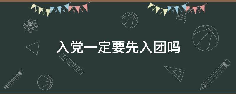 入党一定要先入团吗 大学生入党一定要先入团吗