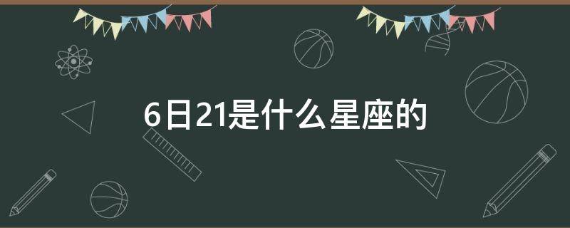 6日21是什么星座的 6月22日是什么星座