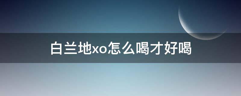 白兰地xo怎么喝才好喝 白兰地酒怎么喝才好喝