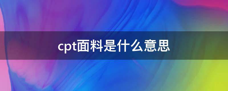 cpt面料是什么意思（原材料CPT是什么意思）