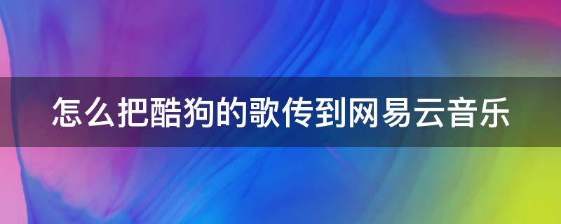 怎么把酷狗的歌传到网易云音乐（怎么把酷狗的歌传到网易云音乐手机）