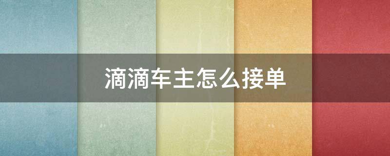 滴滴车主怎么接单（滴滴车主注册成功怎么接单）