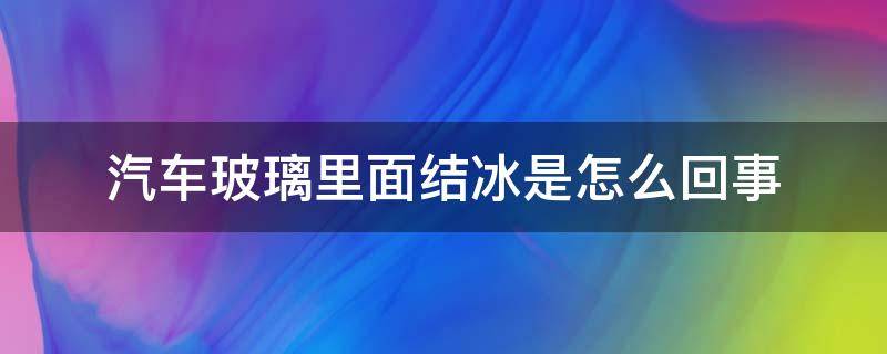 汽车玻璃里面结冰是怎么回事（车内玻璃结冰是什么原因）