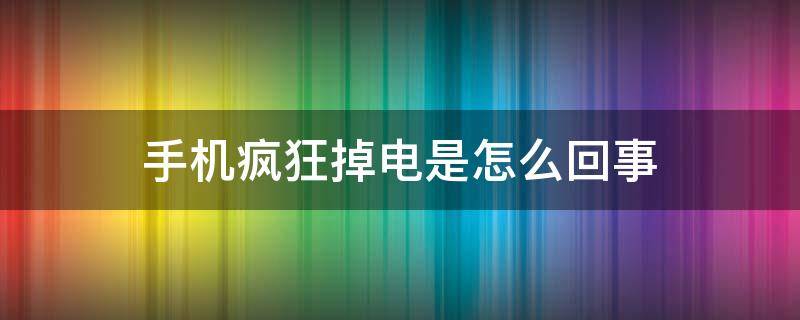 手机疯狂掉电是怎么回事（安卓手机突然疯狂掉电）