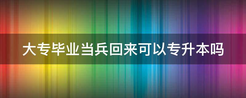 大专毕业当兵回来可以专升本吗 大专毕业当兵回来可以专升本吗?