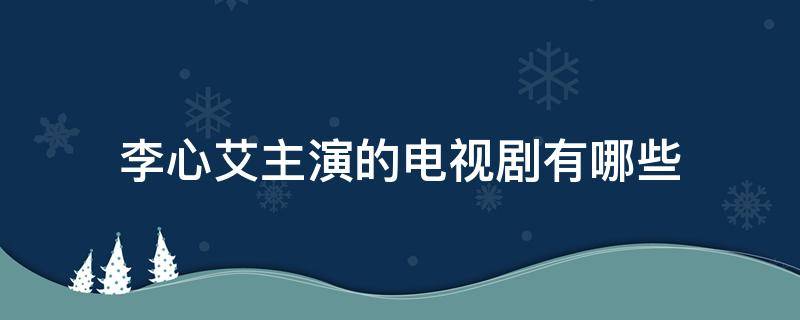 李心艾主演的电视剧有哪些 李心艾主演的古装电视剧有哪些