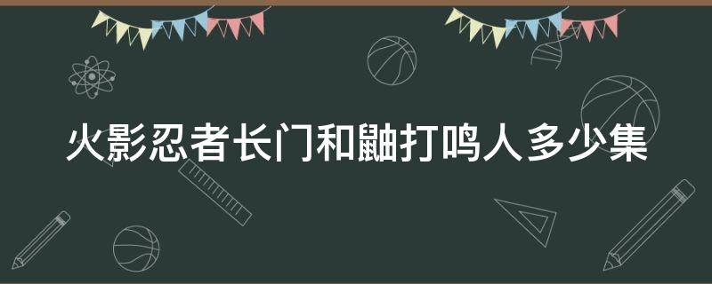 火影忍者长门和鼬打鸣人多少集 长门鼬打鸣人是哪一集